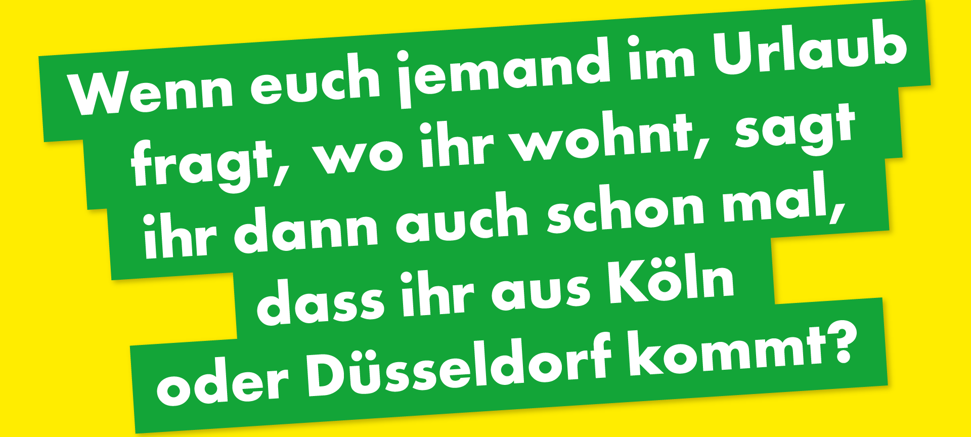 Wenn euch jemand im Urlaub fragt, wo ihr wohnt, sagt ihr dann auch schon mal, dass ihr aus Köln oder Düsseldorf kommt?