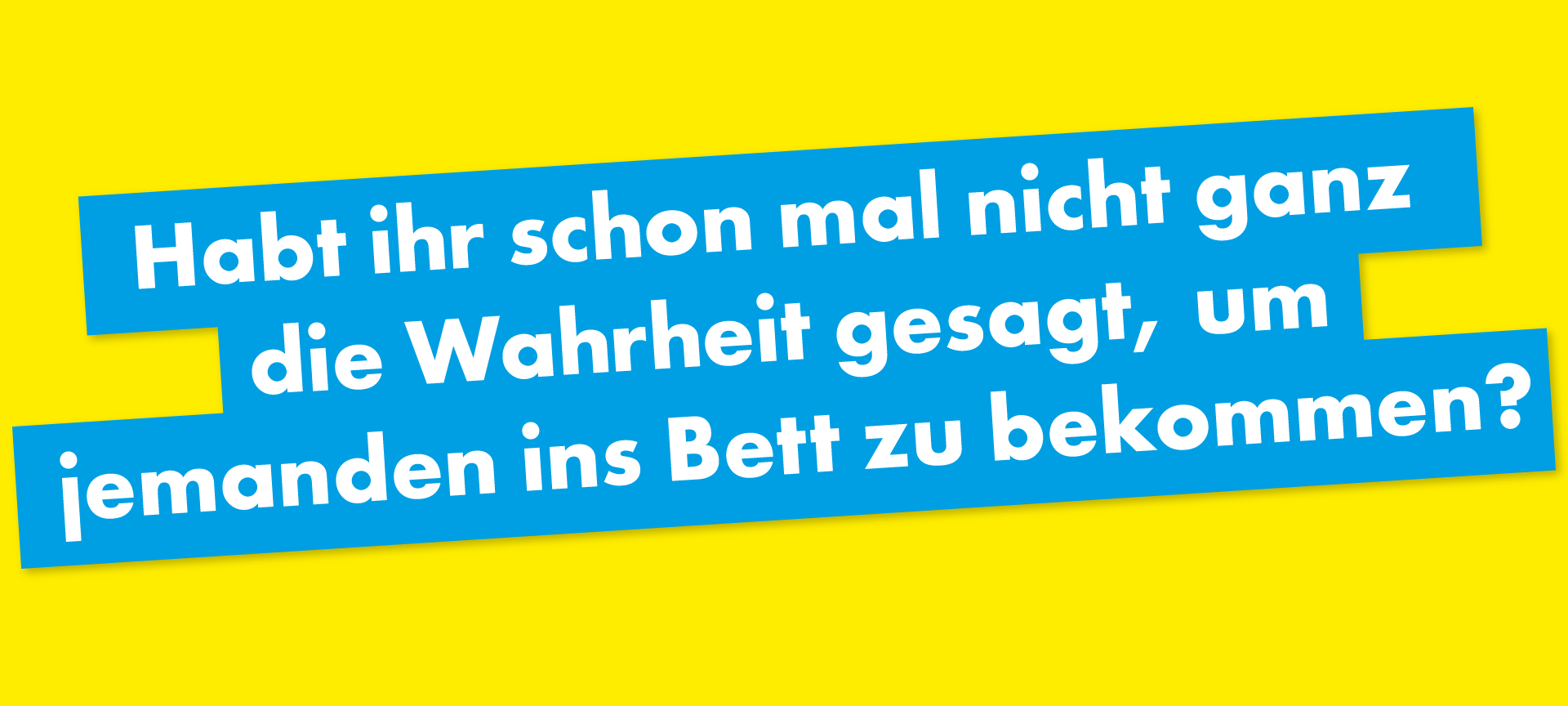 Habt ihr schon mal nicht ganz die Wahrheit gesagt, um jemanden ins Bett zu bekommen?